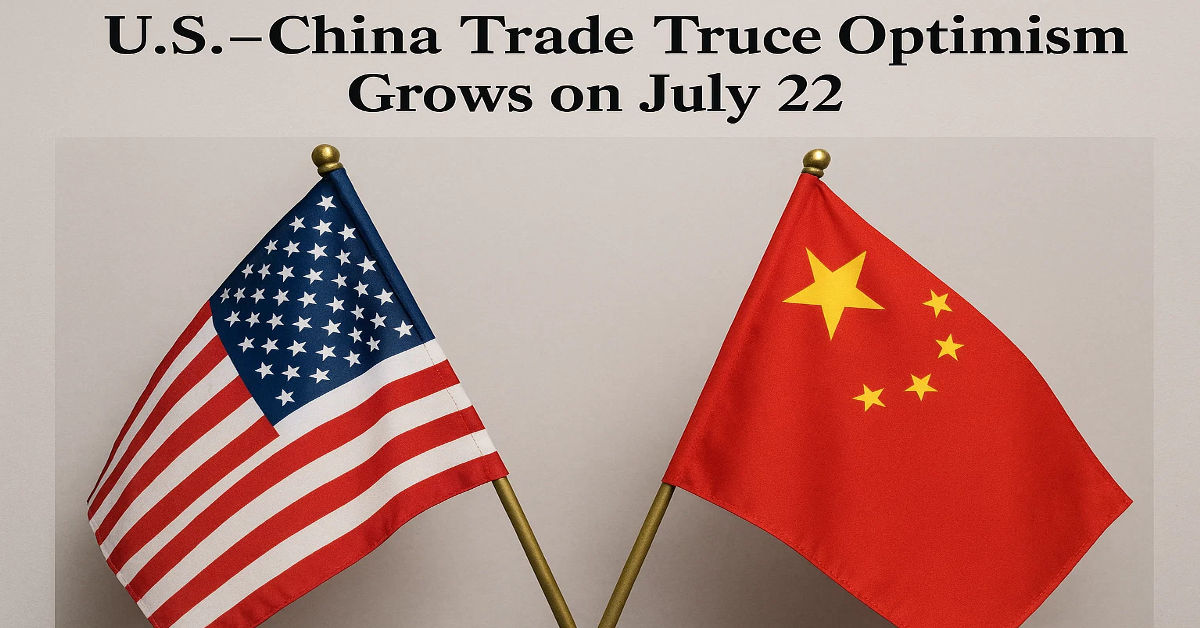 U.S–China Trade Truce Optimism Grows on July 22